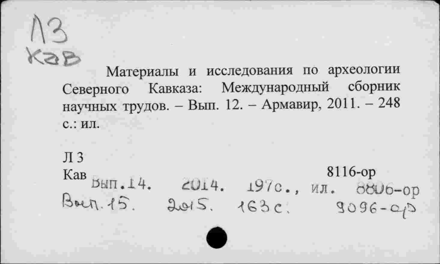 ﻿Материалы и исследования по археологии Северного Кавказа: Международный сборник научных трудов. — Вып. 12. — Армавир, 2011. — 248 с.: ил.
Л 3
Кав w ,
0ЫП.Х4.	ĆU14.	197с.,
8116-ор ил. oöuo-op